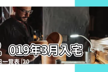 【19年三月入宅】2019年3月入宅吉日一覽表 |2024年3月19日入宅吉時 |2024搬家入宅吉日 |