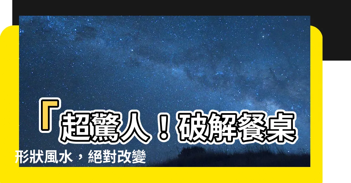【餐桌形狀風水】「超驚人！破解餐桌形狀風水，絕對改變你的命運！」