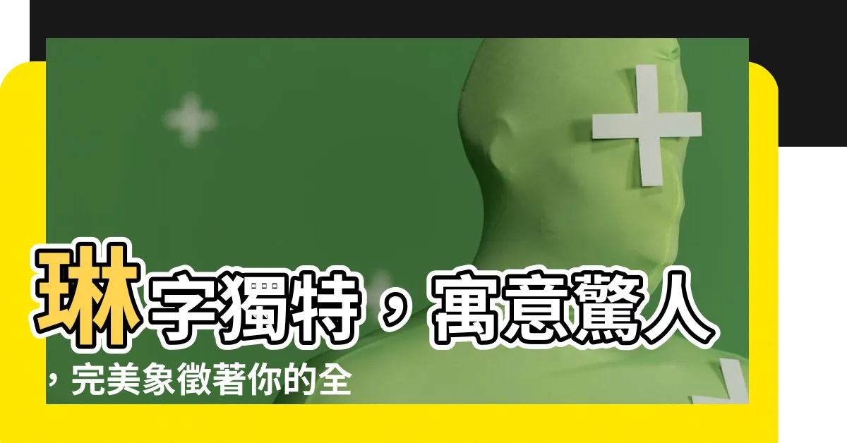 【琳寓意】琳字獨特，寓意驚人，完美象徵著你的全新人生！