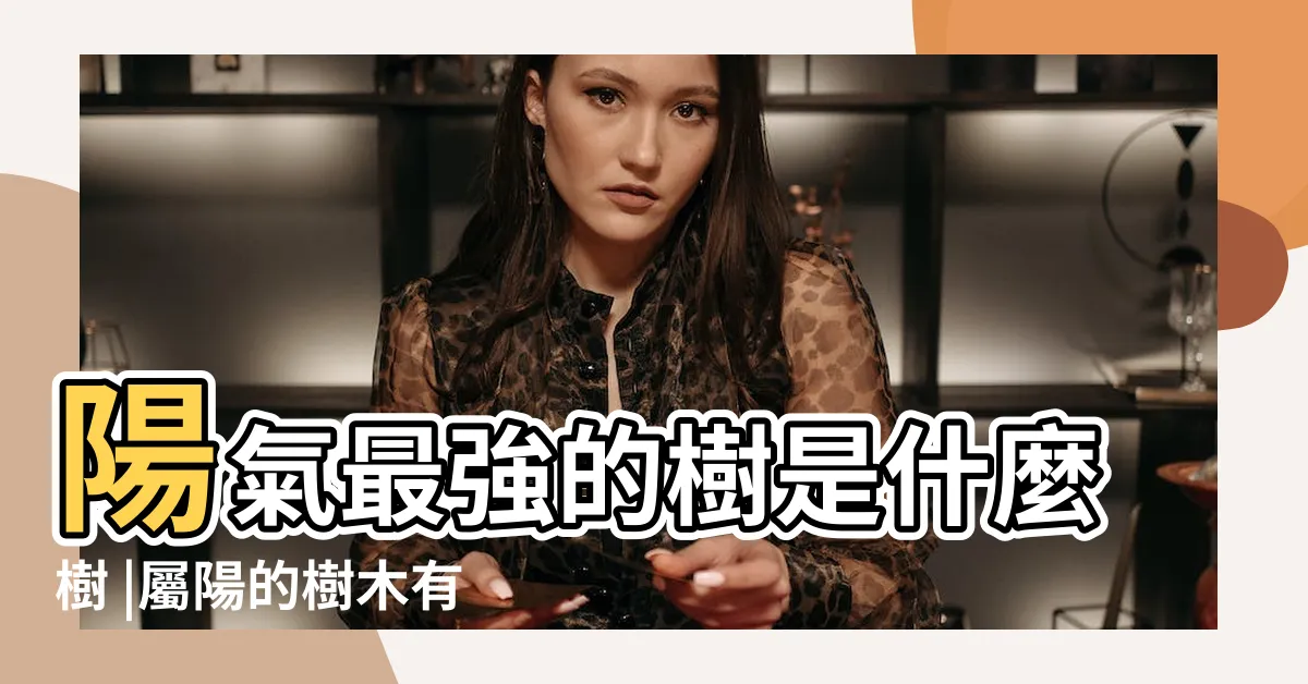 【陽樹 種類】陽氣最強的樹是什麼樹 |屬陽的樹木有哪些 |樹木也能分陰 |