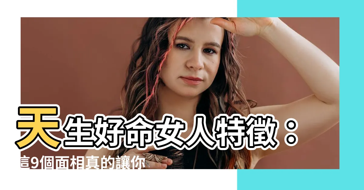 【好命 女人特徵】天生好命女人特徵：這9個面相真的讓你非富即貴！