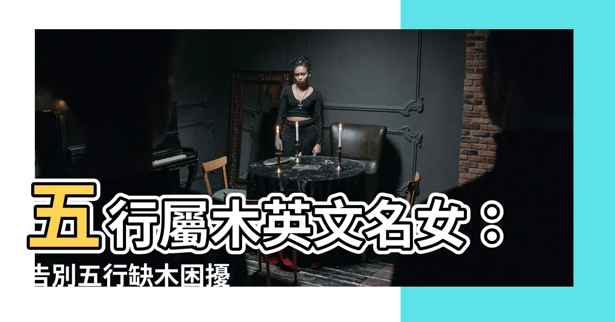 【屬木英文名女】五行屬木英文名女：告別五行缺木困擾