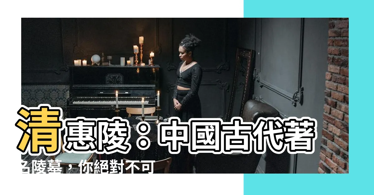 【清惠陵】清惠陵：中國古代著名陵墓，你絕對不可錯過的歷史寶藏！