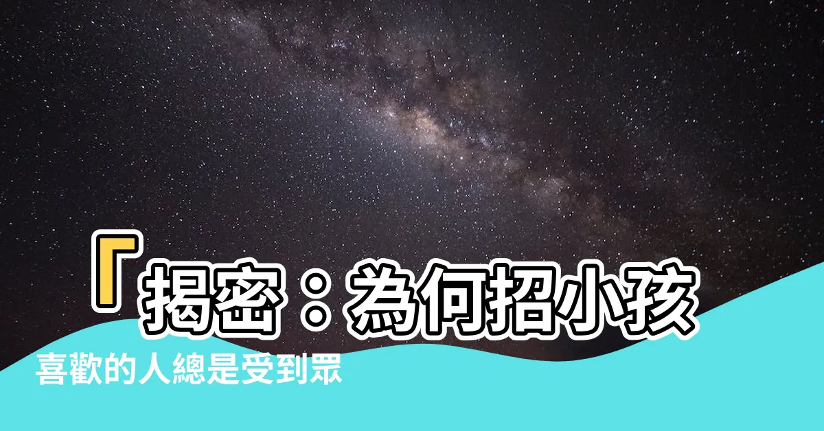 【招小孩喜歡的人】「揭密：為何招小孩喜歡的人總是受到眾人的喜愛？」