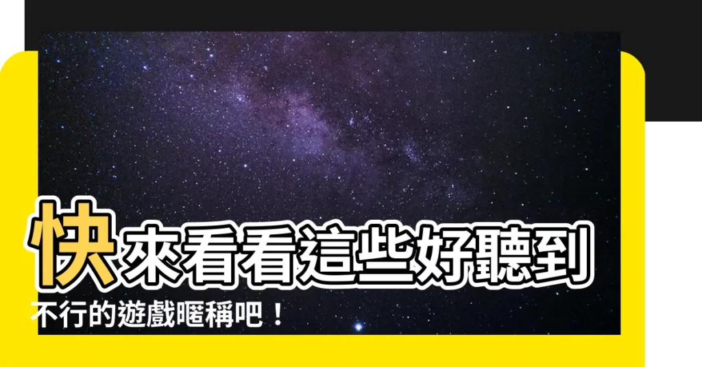 【好聽的遊戲暱稱】快來看看這些好聽到不行的遊戲暱稱吧！