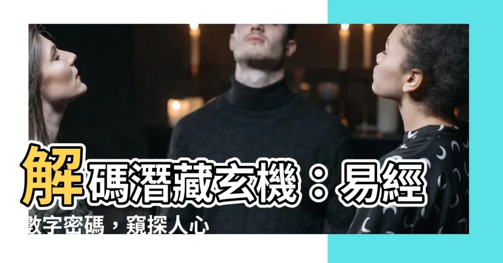 【易經數字】解碼潛藏玄機:易經數字密碼,窺探人心的奧秘