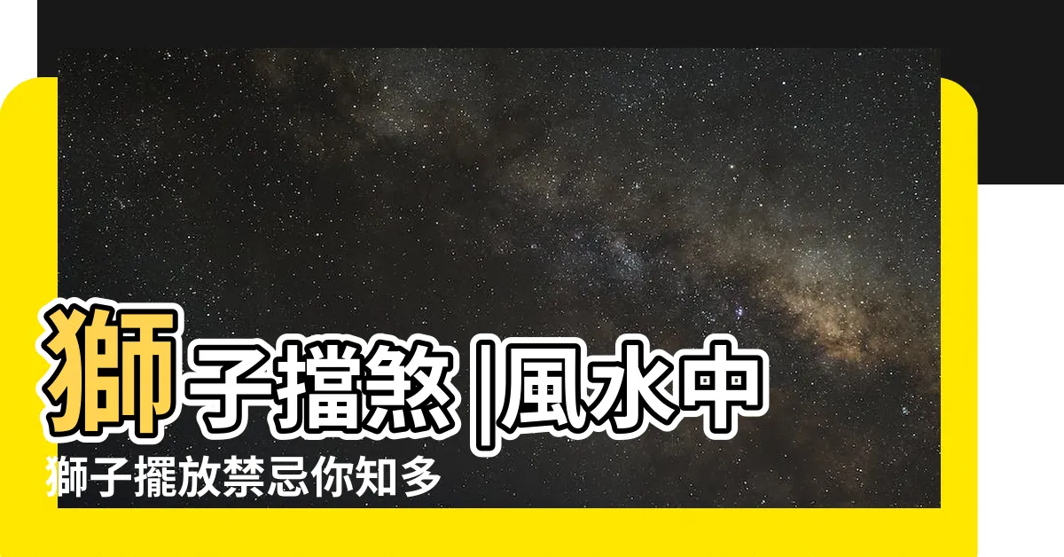 【風水獅子】獅子擋煞 |風水中獅子擺放禁忌你知多少 |風水獅子的功效和擺放原則禁忌 |
