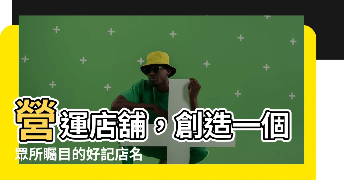 【好記的店名】營運店舖，創造一個眾所矚目的好記店名！