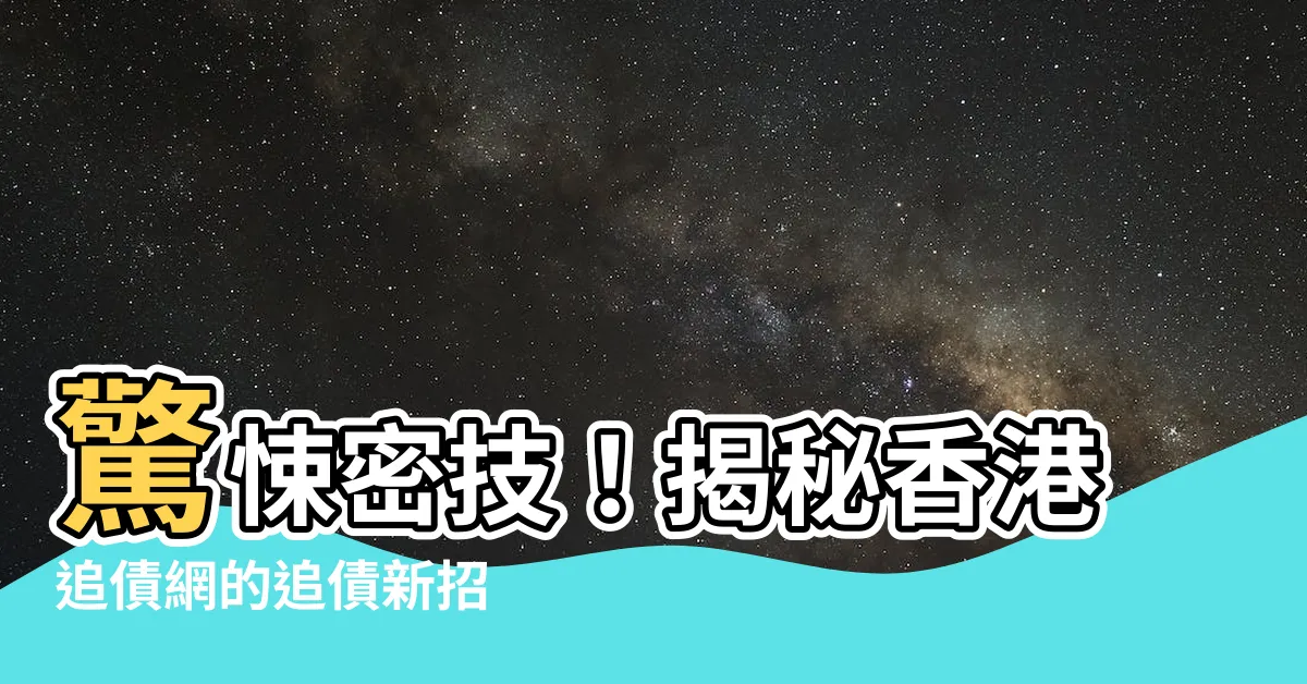 【香港追債網】驚悚密技！揭秘香港追債網的追債新招