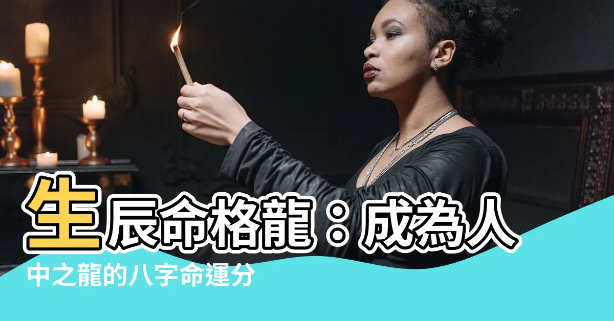 【生辰命格龍】生辰命格龍：成為人中之龍的八字命運分析