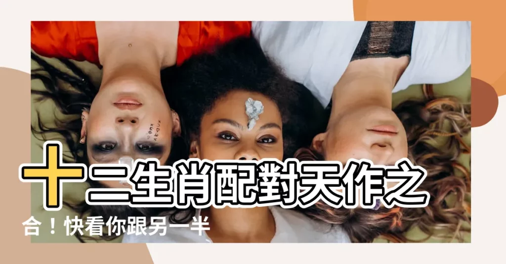 【生肖配對表】十二生肖配對天作之合！快看你跟另一半配不配～