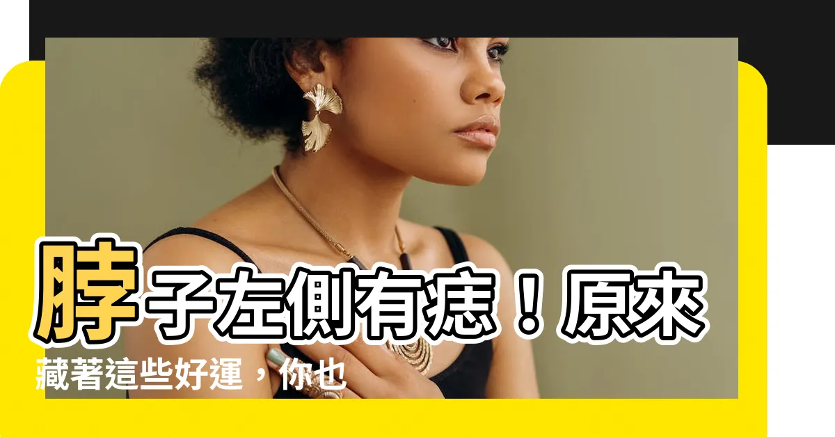 【脖子左側有痣】脖子左側有痣！原來藏著這些好運，你也有嗎？