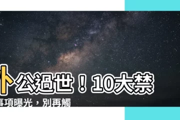 【外公過世禁忌】外公過世！10大禁忌事項曝光，別再觸犯！