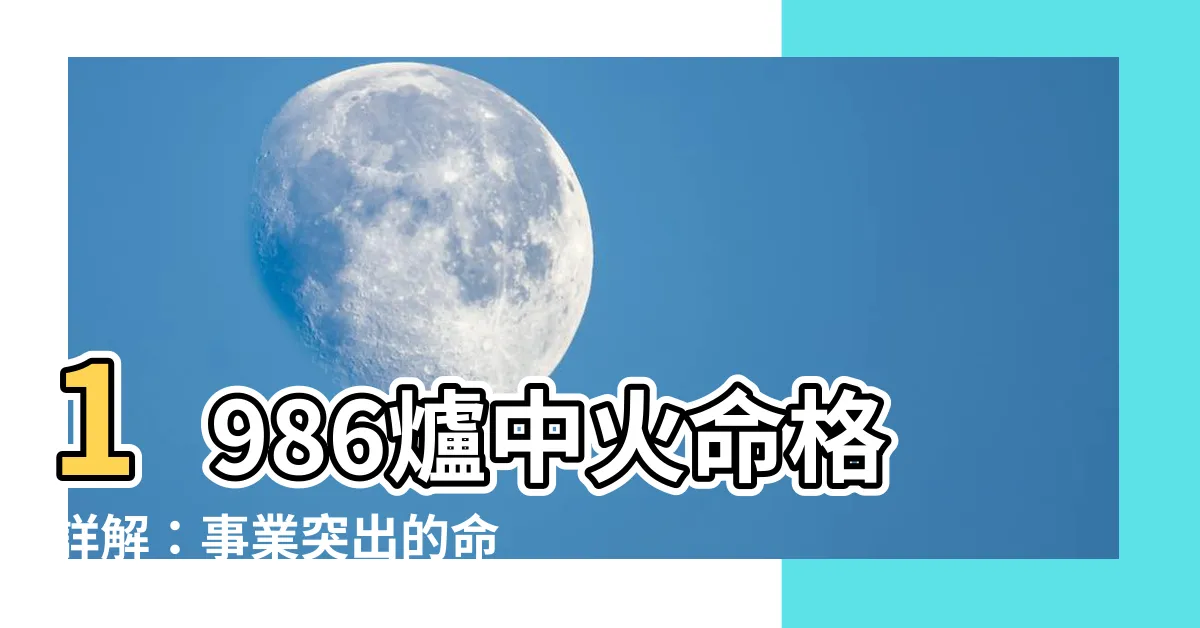 【1986爐中火】1986爐中火命格詳解：事業突出的命運之鑰