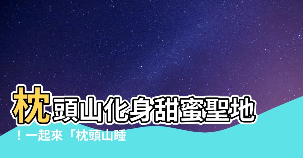 【枕頭山睡覺】枕頭山化身甜蜜聖地！一起來「枕頭山睡覺」，享受浪漫時刻～