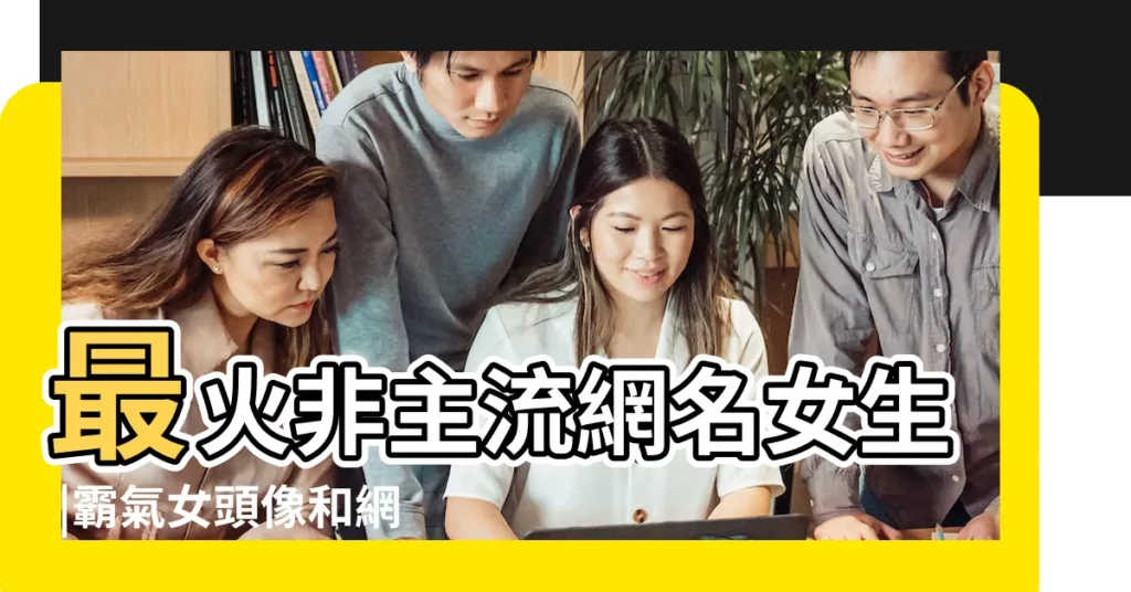 最火非主流網名女生 |霸氣女頭像和網名 |2023最新霸氣女生非主流網名圖片大全 |【非主流頭像網名女生霸氣】