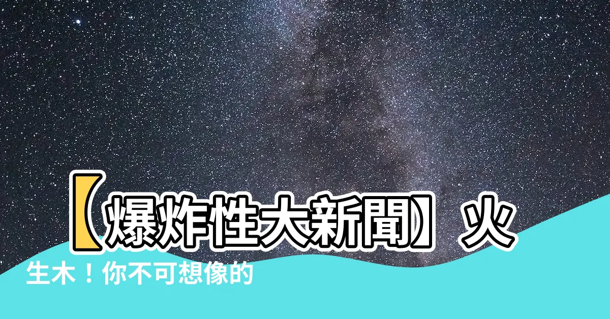 【火生木】【爆炸性大新聞】火生木！你不可想像的五行之亂揭秘！