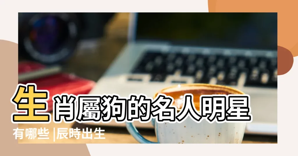 生肖屬狗的名人明星有哪些 |辰時出生的屬狗人命運如何 |屬狗辰時出生的男孩女孩命運怎麼樣 |【屬狗辰時出生的名人】