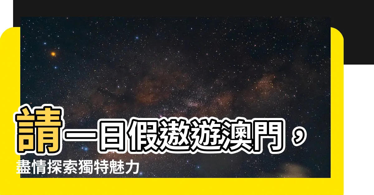 【請一日假去旅行澳門篇】請一日假遨遊澳門，盡情探索獨特魅力