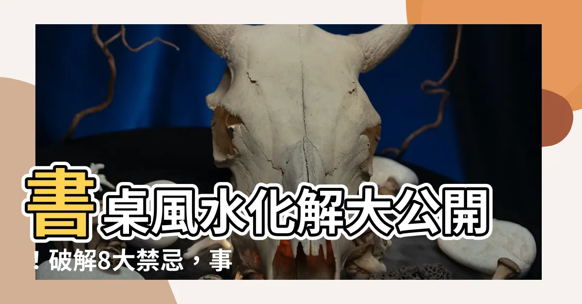 【書桌風水化解】書桌風水化解大公開！破解8大禁忌，事業、學業運勢UPUP！