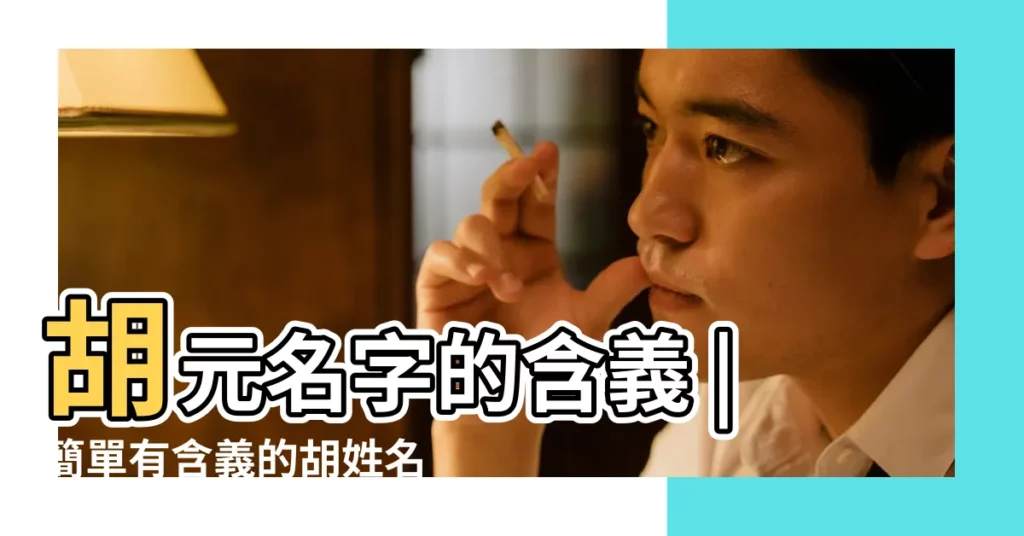 胡元名字的含義 |簡單有含義的胡姓名字姓胡最好聽的名字 |要有涵義些的名字 |【胡姓姓名和含義】