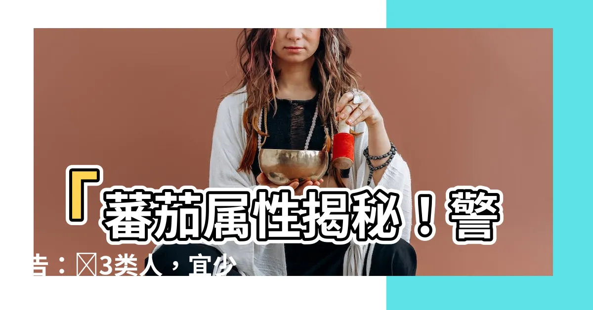 【番茄屬性】「蕃茄屬性揭秘！警告：這3類人，宜少食，必聽勸」
