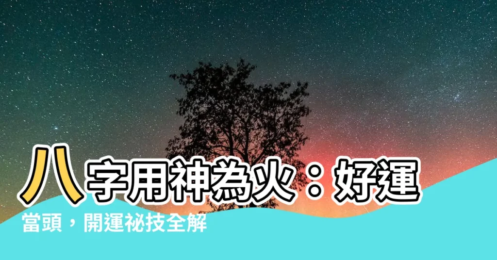 【用神 火】八字用神為火：好運當頭，開運秘技全解析