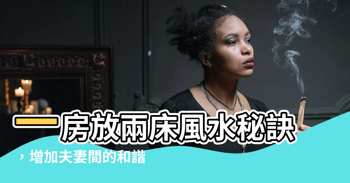 【一房放兩牀風水】一房放兩牀風水秘訣，增加夫妻間的和諧與親密