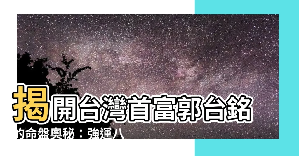 【郭台銘八字命盤】揭開台灣首富郭台銘的命盤奧秘：強運八字解析！