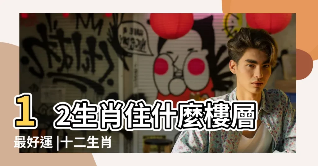 12生肖住什麼樓層最好運 |十二生肖如何選樓層 |屬相與住房樓層 |【生肖年份和選樓】