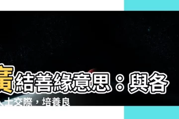 【廣結善緣意思】廣結善緣意思：與各界人士交際，培養良好的關係