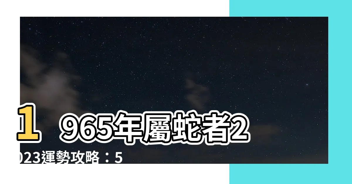 【1965年出生】1965年屬蛇者2023運勢攻略：58歲全年每月運程大解析