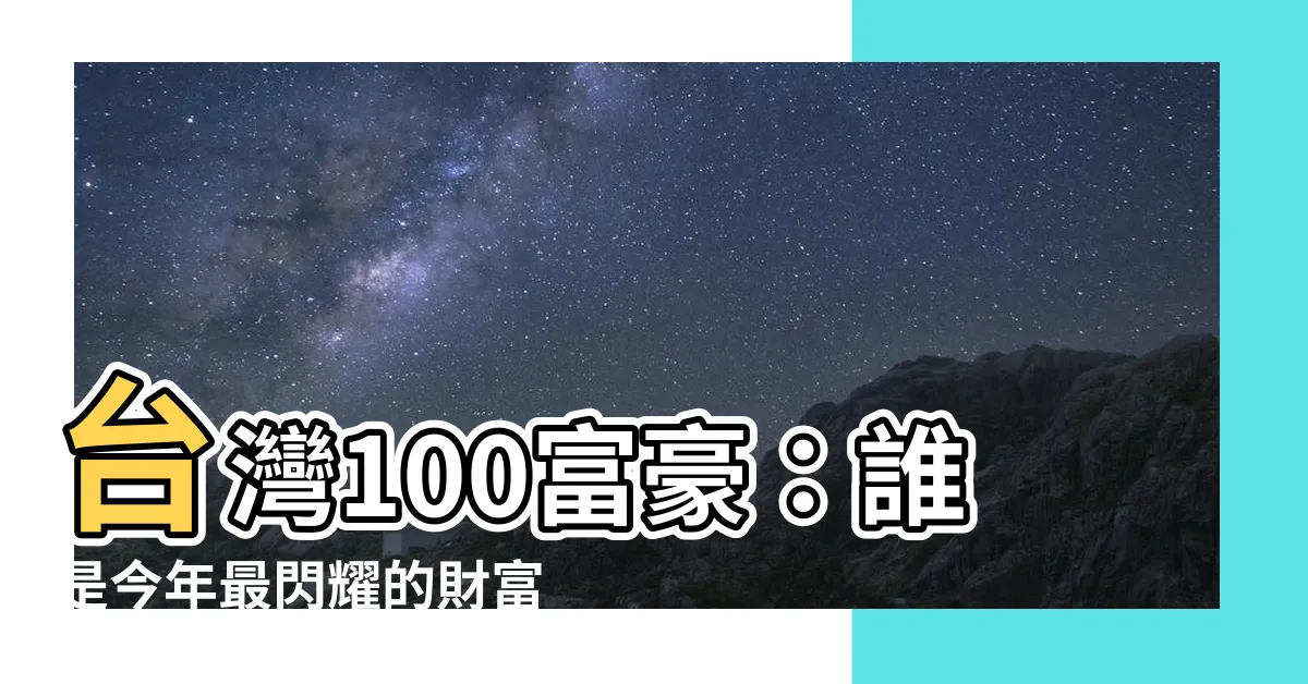 【台灣100富豪】台灣100富豪：誰是今年最閃耀的財富之星？