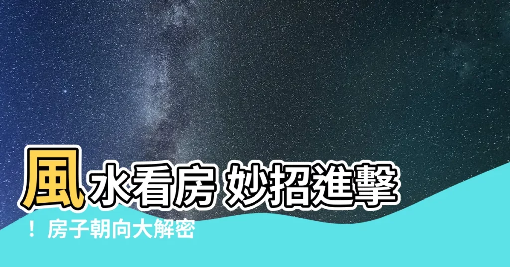 【風水 房子朝向】風水看房 妙招進擊！ 房子朝向大解密，好運財富輕鬆 GET