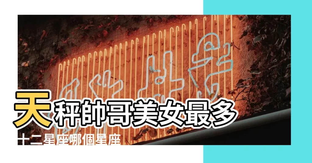天秤帥哥美女最多 |十二星座哪個星座美女帥哥最多 |第一名超準 |【什麼星座美女帥哥最多】