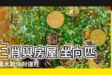 【生肖 房子坐向】生肖與房屋 坐向匹配 風水助你財運旺