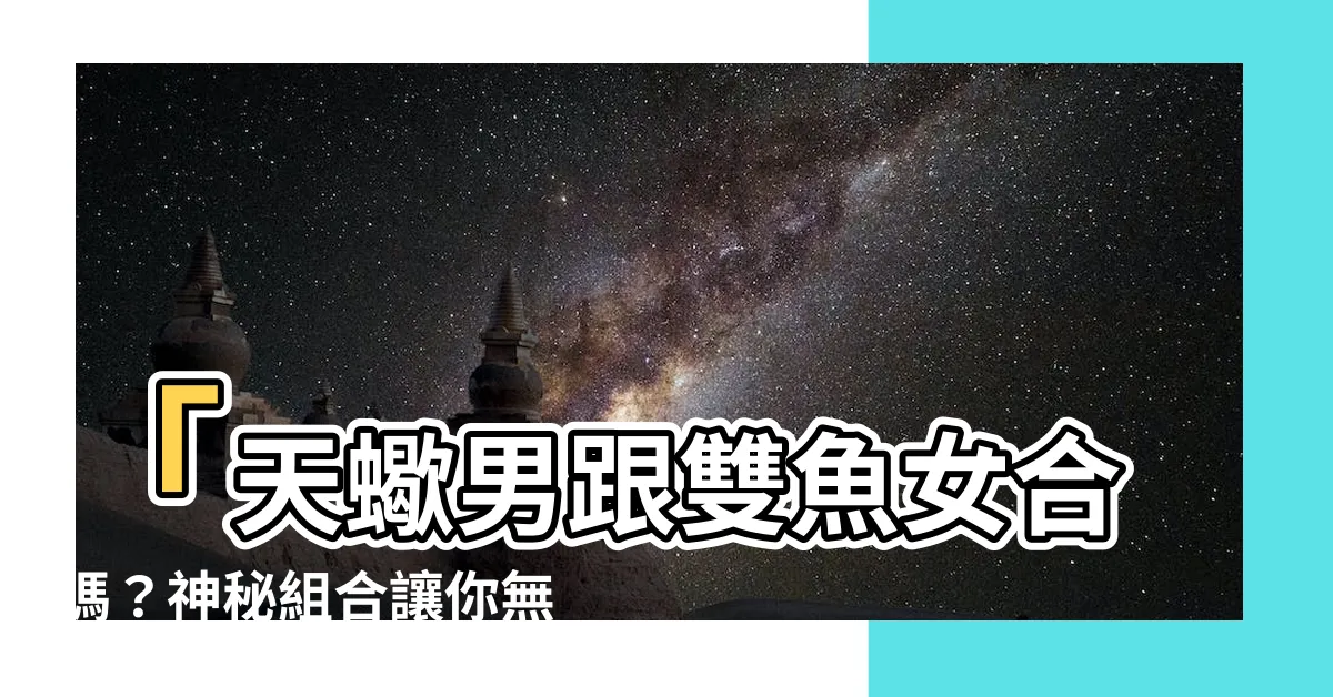 【天蠍男跟雙魚女合嗎】「天蠍男跟雙魚女合嗎？神秘組合讓你無法想像的愛情結合！」