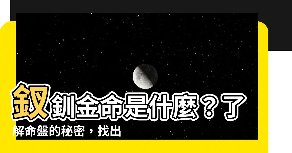 【釵釧金命 意思】釵釧金命是什麼？瞭解命盤的秘密，找出你的事業發展方向
