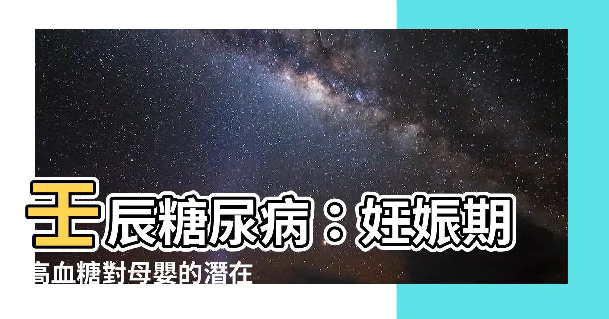 【壬辰糖尿病】壬辰糖尿病：妊娠期高血糖對母嬰的潛在危害與預防方法