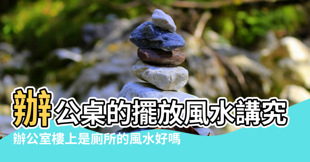 【辦公室對面是廁所風水好嗎】辦公桌的擺放風水講究 |辦公室樓上是廁所的風水好嗎 |需要注意的風水有哪些 |