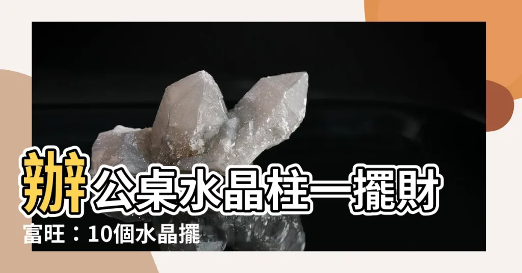 【辦公桌水晶柱】辦公桌水晶柱一擺財富旺：10個水晶擺放技巧招財添好運