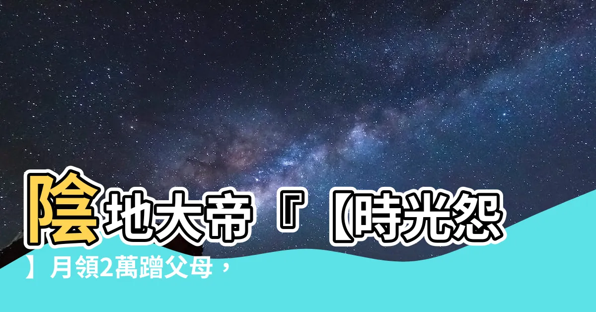 【陰地大帝】陰地大帝『【時光怨】月領2萬蹭父母，陰地大帝自認魯蛇