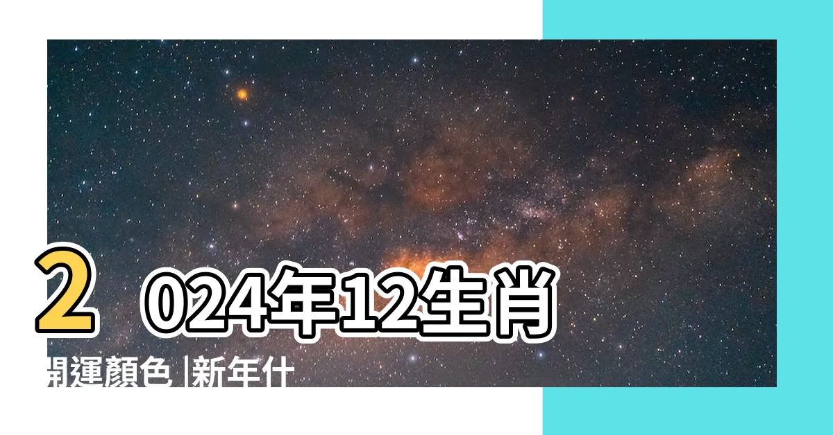 【生肖顏色】2024年12生肖開運顏色 |新年什麼顏色最旺 |十二生肖看過來 |