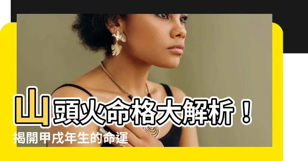 【山頭火 甲戌】山頭火命格大解析！揭開甲戌年生的命運秘密