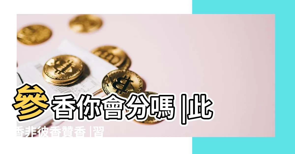 【會香的意思】參香你會分嗎 |此香非彼香贊香 |習俗百科 |