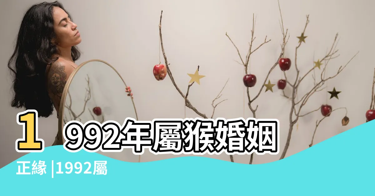 【1992猴男】1992年屬猴婚姻正緣 |1992屬猴男的婚姻和命運怎麼樣 |92年屬猴男最佳婚配屬相 |