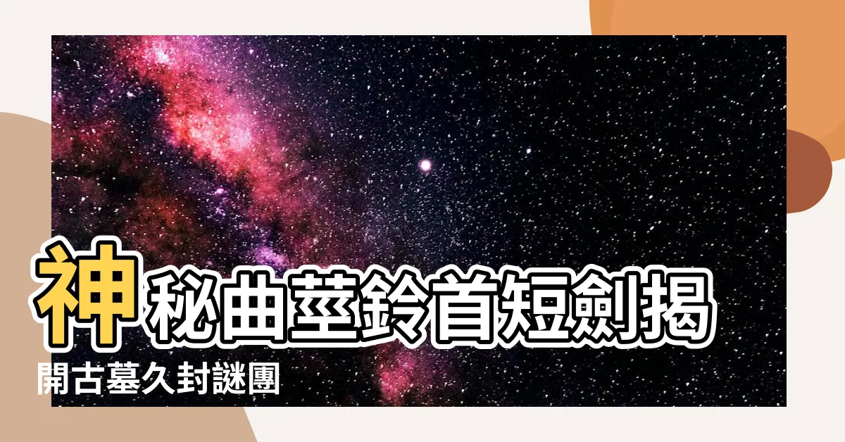 【曲莖鈴首短劍】神秘曲莖鈴首短劍揭開古墓久封謎團