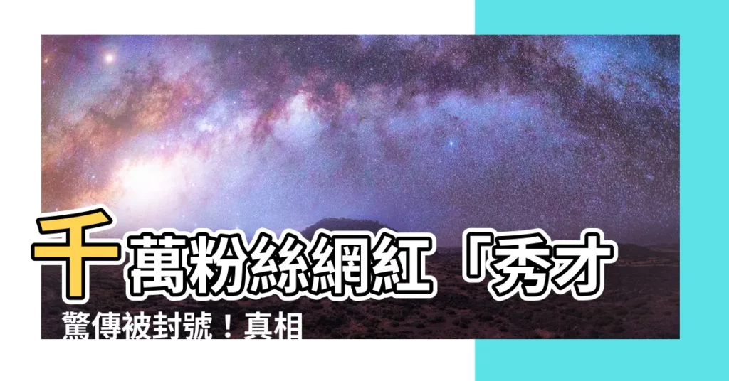 【秀才 被封】千萬粉絲網紅「秀才」驚傳被封號！真相為何？