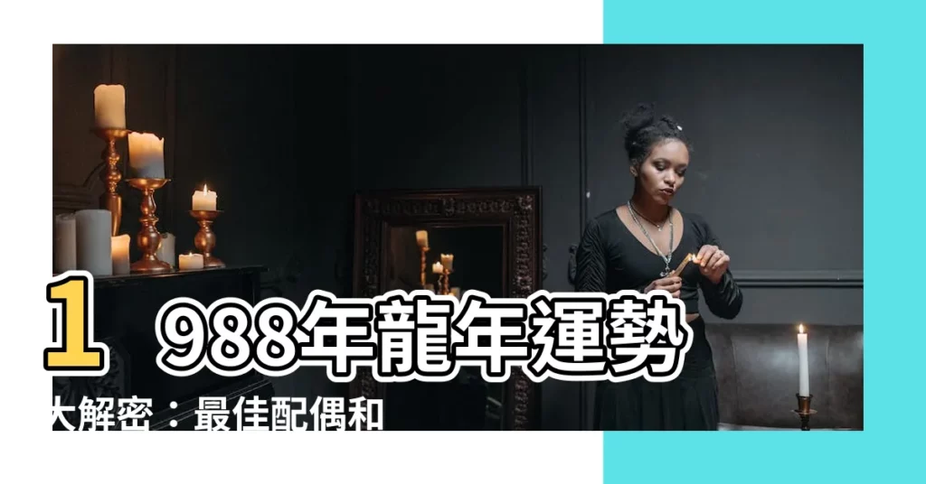【1988屬什麼】1988年龍年運勢大解密：最佳配偶和五行屬性分析