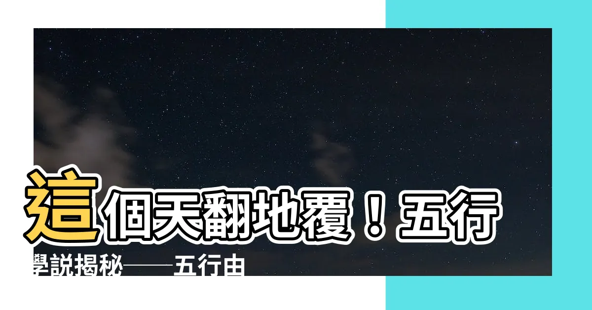 【五行由來】這個天翻地覆！五行學説揭秘──五行由來竟然是這般匪夷所思！